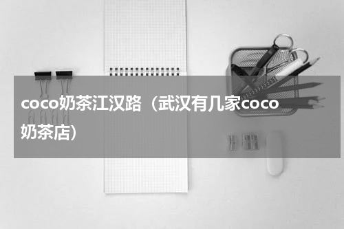 coco奶茶江汉路（武汉有几家coco奶茶店）