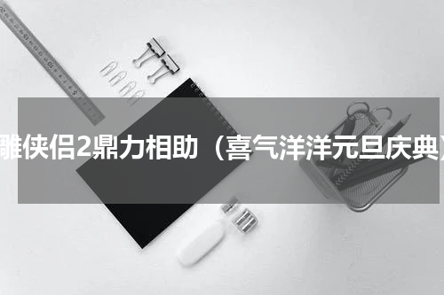 神雕侠侣2鼎力相助（喜气洋洋元旦庆典）