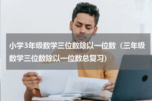 小学3年级数学三位数除以一位数（三年级数学三位数除以一位数总复习）