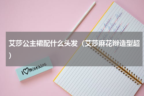 艾莎公主裙配什么头发（艾莎麻花辫造型超）