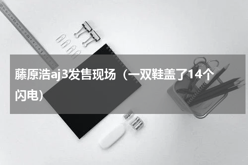 藤原浩aj3发售现场（一双鞋盖了14个闪电）
