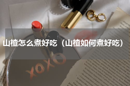 山楂怎么煮好吃（山楂如何煮好吃）