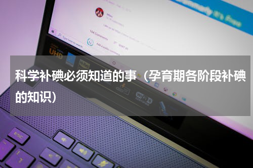 科学补碘必须知道的事（孕育期各阶段补碘的知识）