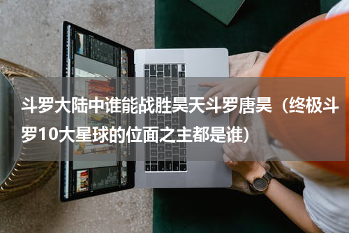 斗罗大陆中谁能战胜昊天斗罗唐昊（终极斗罗10大星球的位面之主都是谁）