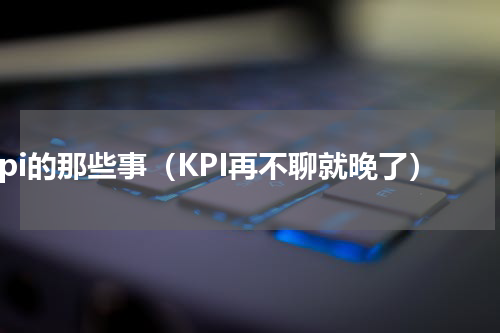 kpi的那些事（KPI再不聊就晚了）