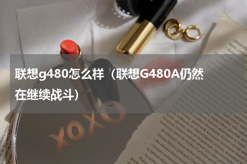 联想g480怎么样（联想G480A仍然在继续战斗）