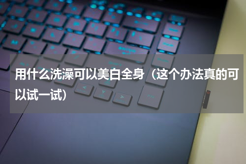 用什么洗澡可以美白全身（这个办法真的可以试一试）