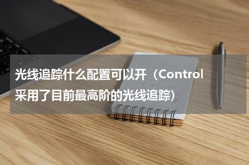 光线追踪什么配置可以开（Control采用了目前最高阶的光线追踪）