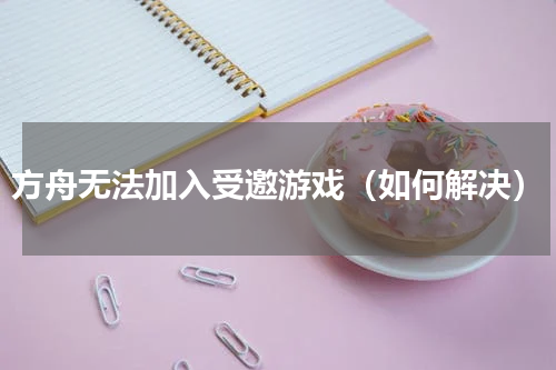 方舟无法加入受邀游戏（如何解决）
