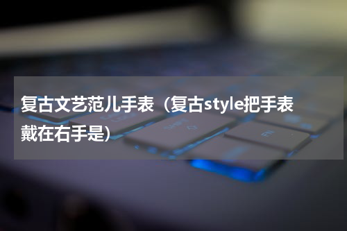 复古文艺范儿手表（复古style把手表戴在右手是）