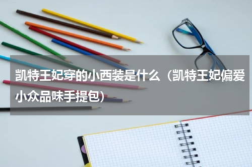 凯特王妃穿的小西装是什么（凯特王妃偏爱小众品味手提包）