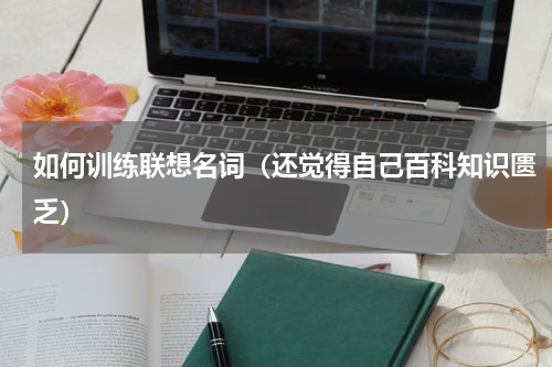 如何训练联想名词（还觉得自己百科知识匮乏）