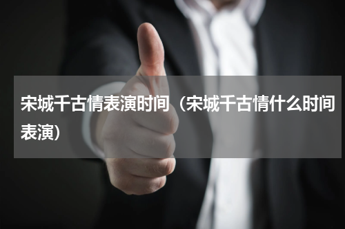 宋城千古情表演时间（宋城千古情什么时间表演）