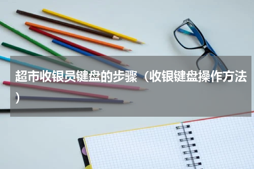 超市收银员键盘的步骤（收银键盘操作方法）