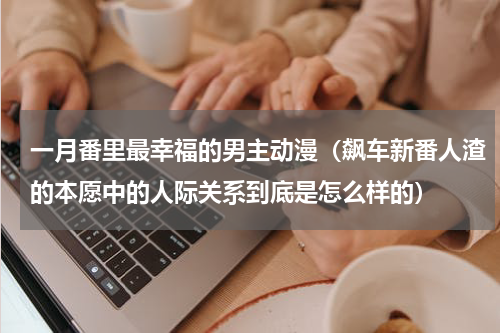 一月番里最幸福的男主动漫（飙车新番人渣的本愿中的人际关系到底是怎么样的）