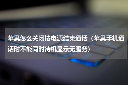 苹果怎么关闭按电源结束通话（苹果手机通话时不能同时待机显示无服务）
