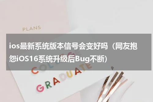 ios最新系统版本信号会变好吗（网友抱怨iOS16系统升级后Bug不断）