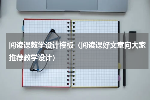 阅读课教学设计模板（阅读课好文章向大家推荐教学设计）
