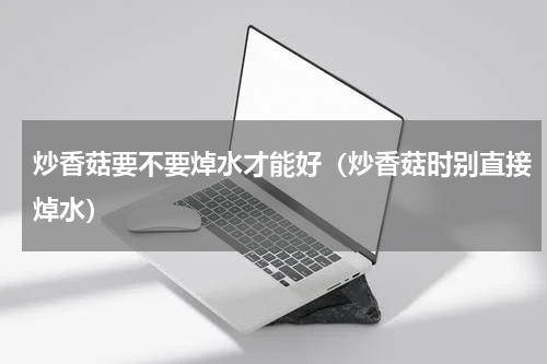 炒香菇要不要焯水才能好（炒香菇时别直接焯水）