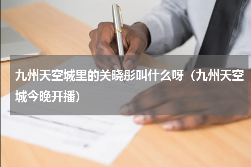 九州天空城里的关晓彤叫什么呀（九州天空城今晚开播）