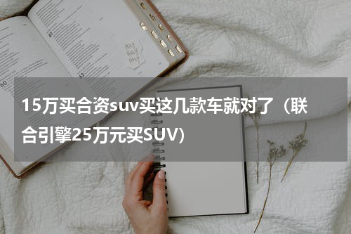 15万买合资suv买这几款车就对了（联合引擎25万元买SUV）