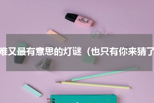 最难又最有意思的灯谜（也只有你来猜了）
