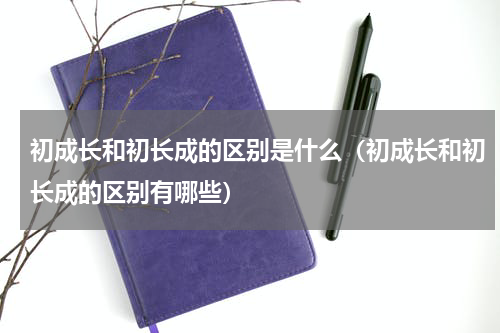 初成长和初长成的区别是什么（初成长和初长成的区别有哪些）