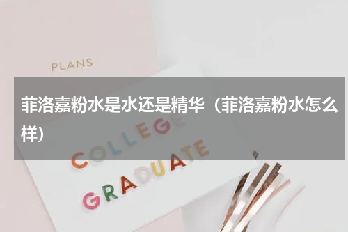 菲洛嘉粉水是水还是精华（菲洛嘉粉水怎么样）