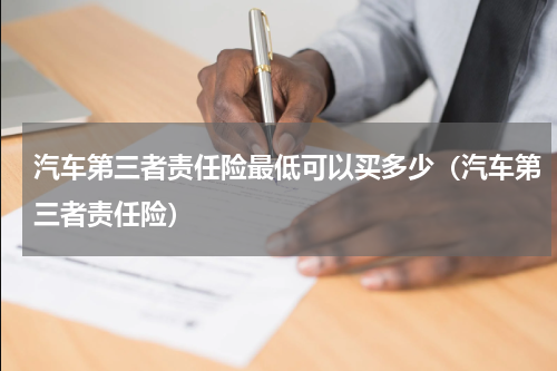 汽车第三者责任险最低可以买多少（汽车第三者责任险）