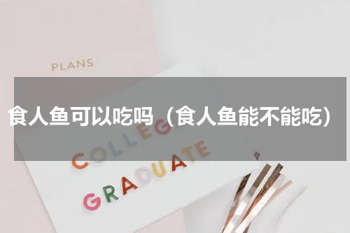 食人鱼可以吃吗（食人鱼能不能吃）
