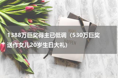 1388万巨奖得主已低调（530万巨奖送作女儿20岁生日大礼）
