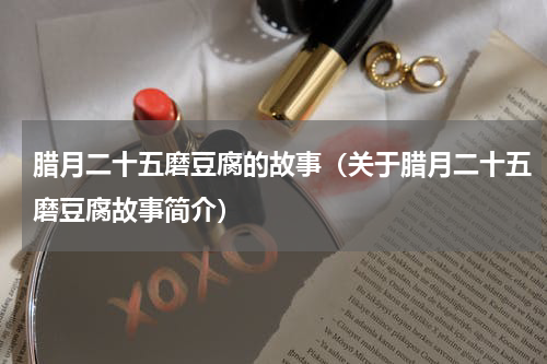 腊月二十五磨豆腐的故事（关于腊月二十五磨豆腐故事简介）