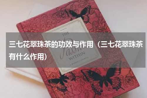 三七花翠珠茶的功效与作用（三七花翠珠茶有什么作用）