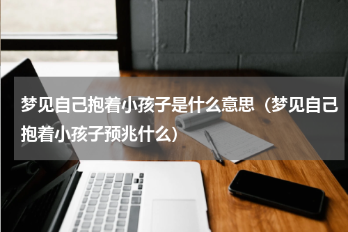 梦见自己抱着小孩子是什么意思（梦见自己抱着小孩子预兆什么）