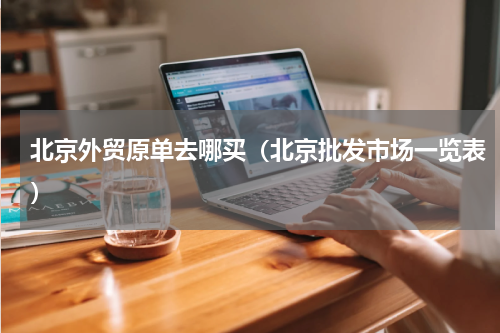 北京外贸原单去哪买（北京批发市场一览表）