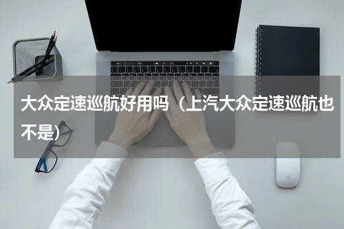 大众定速巡航好用吗（上汽大众定速巡航也不是）