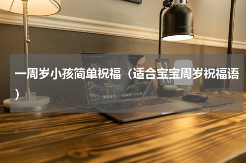 一周岁小孩简单祝福（适合宝宝周岁祝福语）