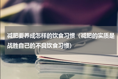 减肥要养成怎样的饮食习惯（减肥的实质是战胜自己的不良饮食习惯）