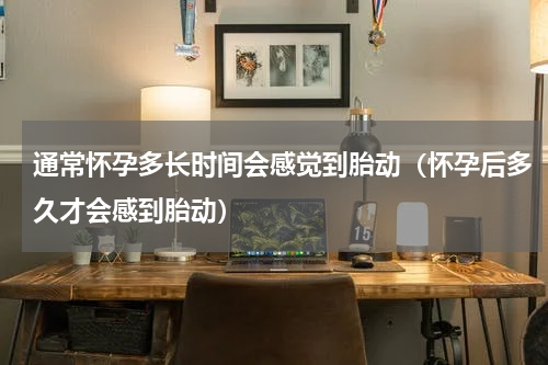 通常怀孕多长时间会感觉到胎动（怀孕后多久才会感到胎动）
