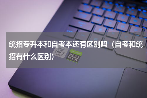 统招专升本和自考本还有区别吗（自考和统招有什么区别）