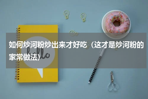 如何炒河粉炒出来才好吃（这才是炒河粉的家常做法）