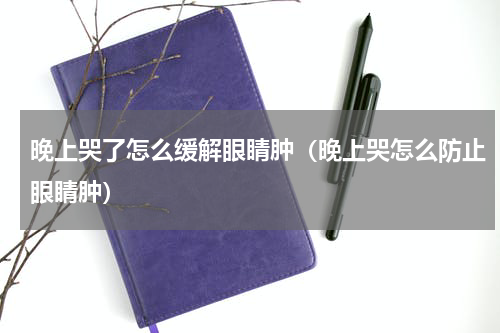 晚上哭了怎么缓解眼睛肿（晚上哭怎么防止眼睛肿）