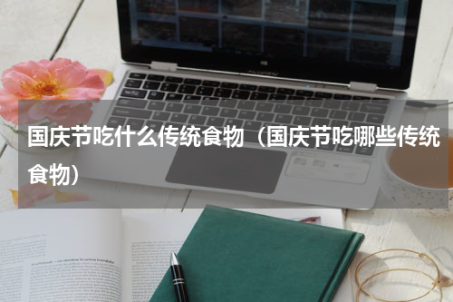国庆节吃什么传统食物（国庆节吃哪些传统食物）