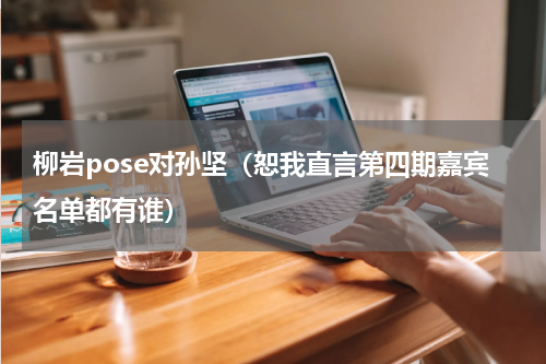 柳岩pose对孙坚（恕我直言第四期嘉宾名单都有谁）