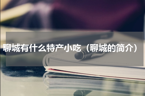 聊城有什么特产小吃（聊城的简介）