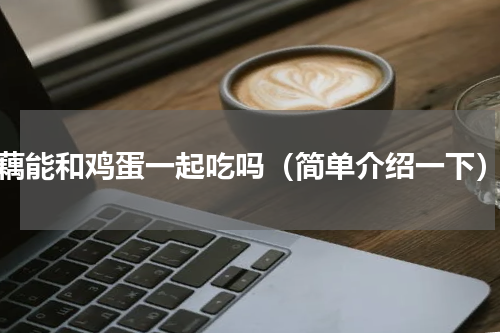 藕能和鸡蛋一起吃吗（简单介绍一下）