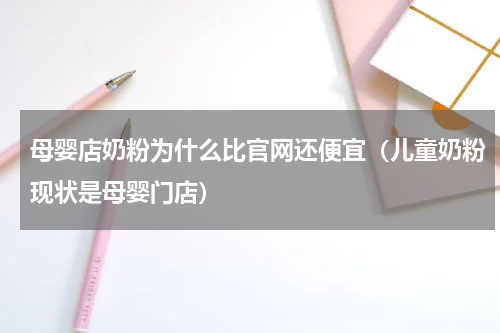 母婴店奶粉为什么比官网还便宜（儿童奶粉现状是母婴门店）
