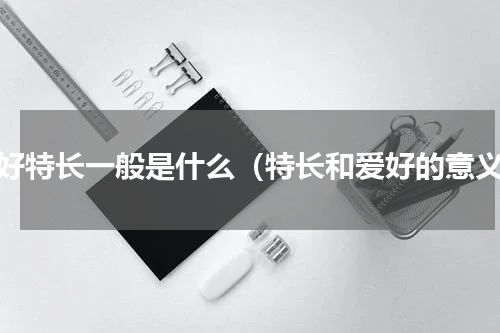 爱好特长一般是什么（特长和爱好的意义）