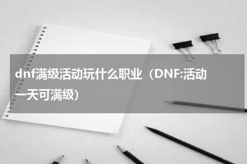 dnf满级活动玩什么职业（DNF:活动一天可满级）