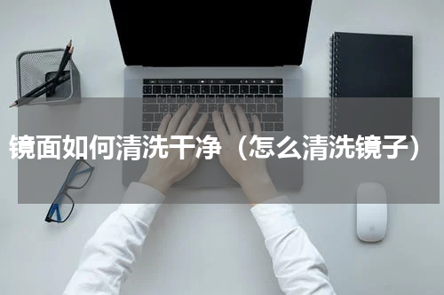 镜面如何清洗干净（怎么清洗镜子）